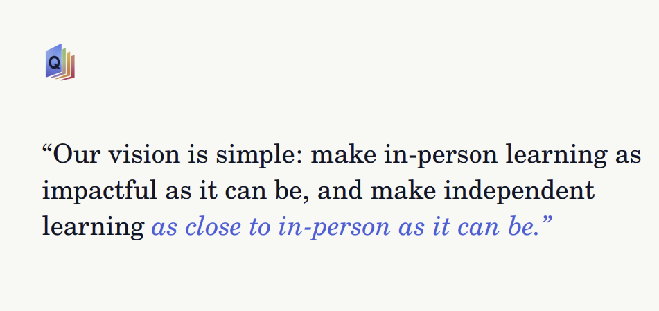 Our vision is simple: make in-person learning as impactful as it can be, and make independent learning as close to in-person as it can be.